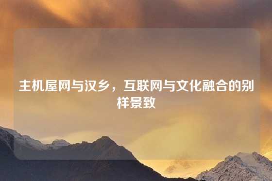 主机屋网与汉乡，互联网与文化融合的别样景致