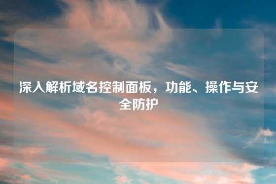 深入解析域名控制面板，功能、操作与安全防护
