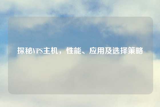 探秘VPS主机，性能、应用及选择策略