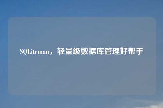 SQLiteman，轻量级数据库管理好帮手