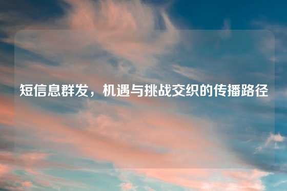 短信息群发，机遇与挑战交织的传播路径