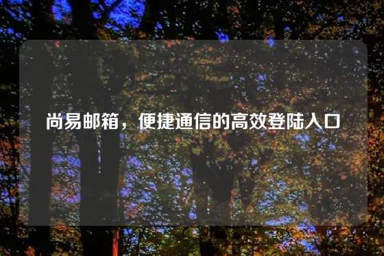 尚易邮箱,便捷通信的高效登陆入口