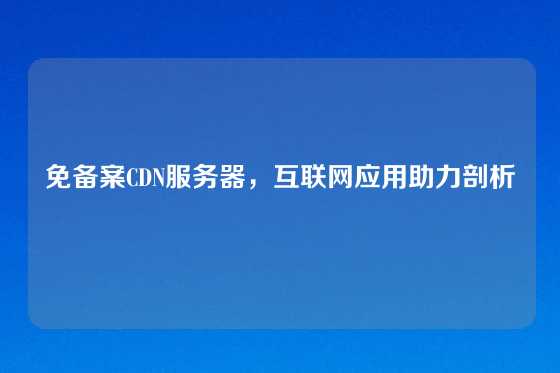 免备案CDN服务器，互联网应用助力剖析