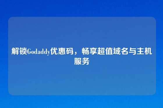 解锁Godaddy优惠码，畅享超值域名与主机服务