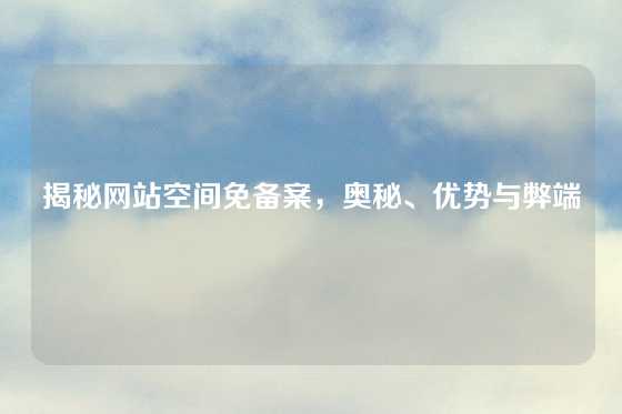 揭秘网站空间免备案，奥秘、优势与弊端