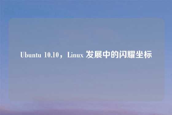 Ubuntu 10.10，Linux 发展中的闪耀坐标