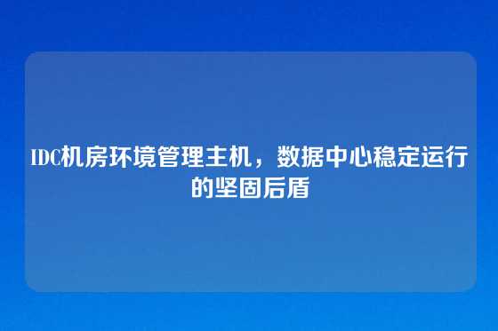 IDC机房环境管理主机，数据中心稳定运行的坚固后盾