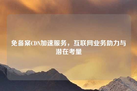 免备案CDN加速服务，互联网业务助力与潜在考量