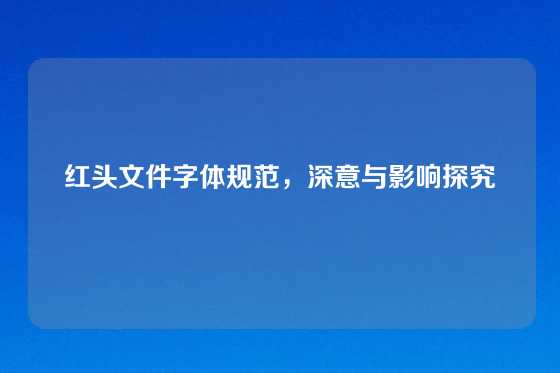红头文件字体规范，深意与影响探究