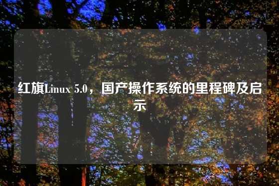 红旗Linux 5.0，国产操作系统的里程碑及启示