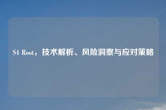 S4 Root，技术解析、风险洞察与应对策略