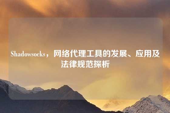 Shadowsocks,网络代理工具的发展、应用及法律规范探析