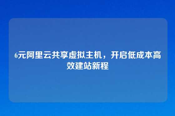6元阿里云共享虚拟主机，开启低成本高效建站新程