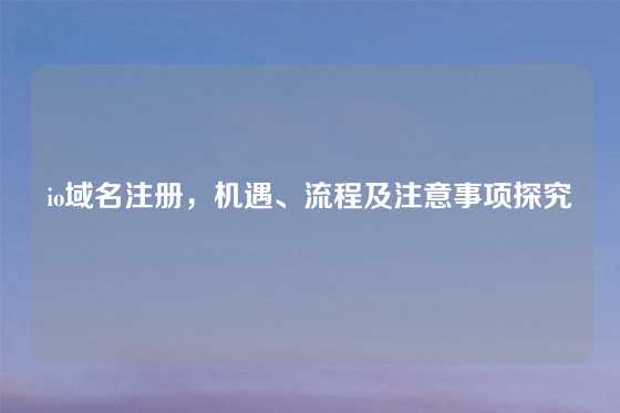 io域名注册，机遇、流程及注意事项探究