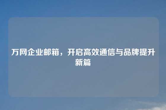 万网企业邮箱，开启高效通信与品牌提升新篇