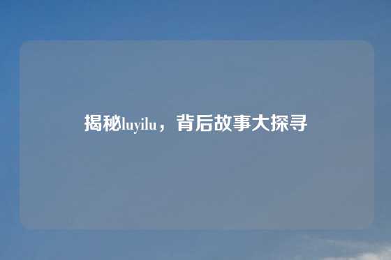 揭秘luyilu，背后故事大探寻
