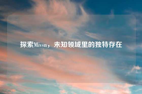 探索Mivsn，未知领域里的独特存在