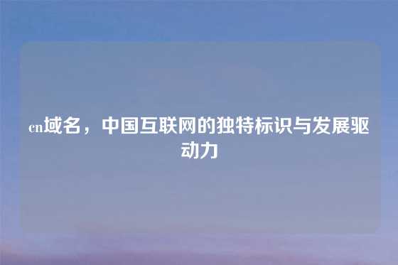 cn域名，中国互联网的独特标识与发展驱动力