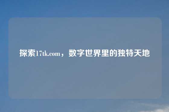 探索17tk.com，数字世界里的独特天地