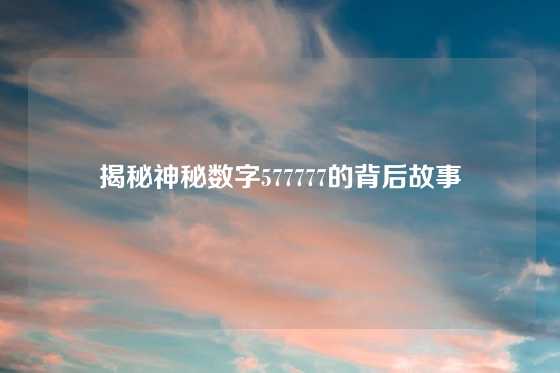 揭秘神秘数字577777的背后故事