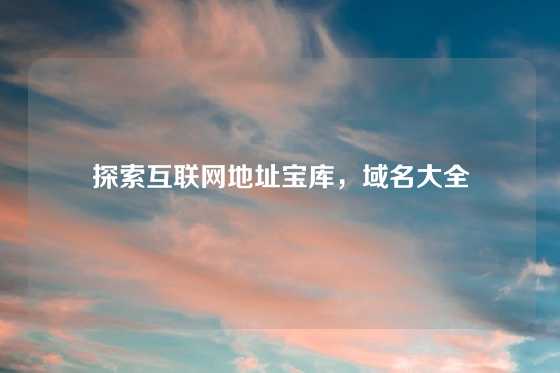 探索互联网地址宝库，域名大全