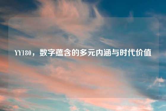 YY180,数字蕴含的多元内涵与时代价值