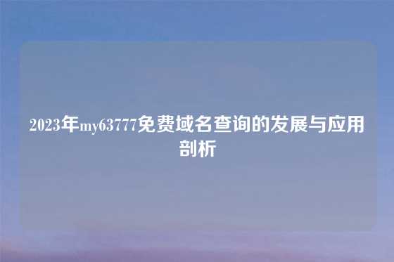 2023年my63777免费域名查询的发展与应用剖析
