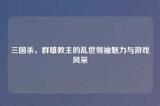 三国杀，群雄教主的乱世领袖魅力与游戏风采