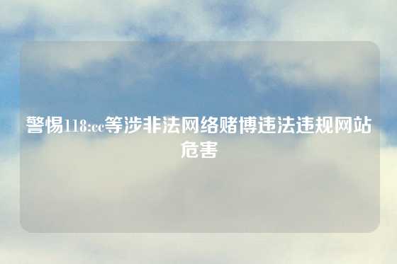 警惕118:cc等涉非法网络赌博违法违规网站危害