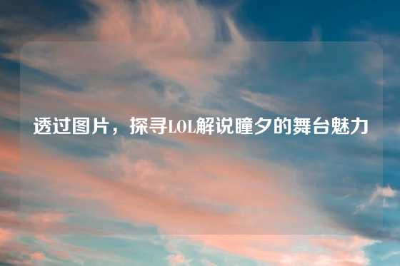 透过图片，探寻LOL解说瞳夕的舞台魅力