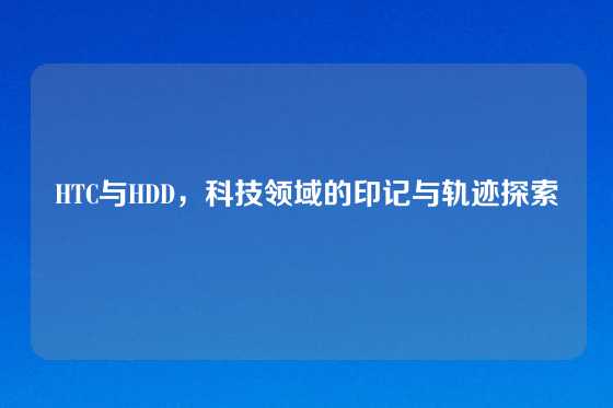 HTC与HDD，科技领域的印记与轨迹探索