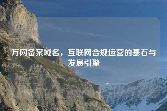 万网备案域名，互联网合规运营的基石与发展引擎