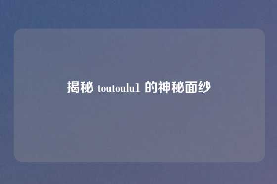 揭秘 toutoulu1 的神秘面纱