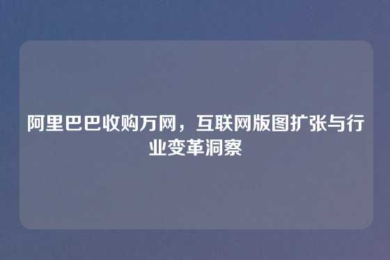 阿里巴巴收购万网，互联网版图扩张与行业变革洞察