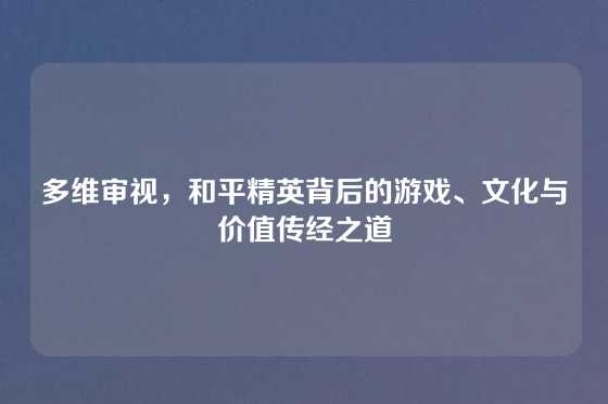 多维审视，和平精英背后的游戏、文化与价值传经之道