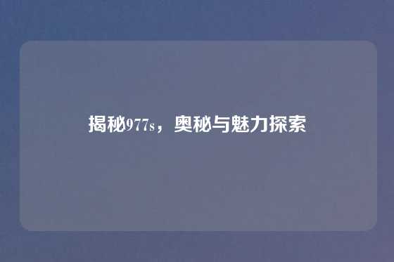 揭秘977s，奥秘与魅力探索
