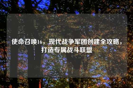 使命召唤16，现代战争军团创建全攻略，打造专属战斗联盟