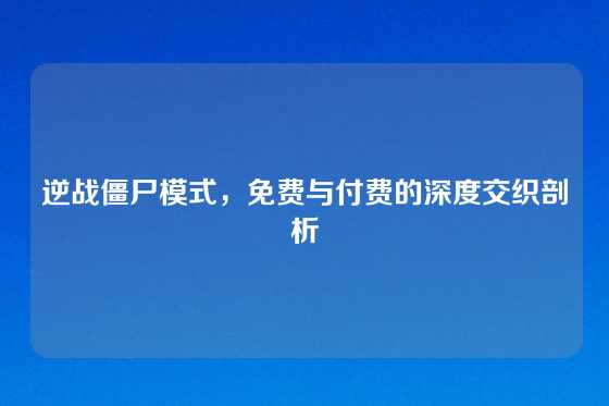 逆战僵尸模式，免费与付费的深度交织剖析