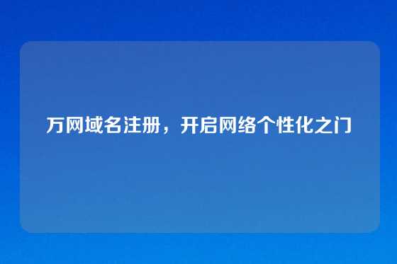万网域名注册，开启网络个性化之门