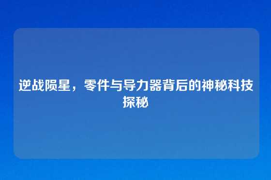 逆战陨星，零件与导力器背后的神秘科技探秘