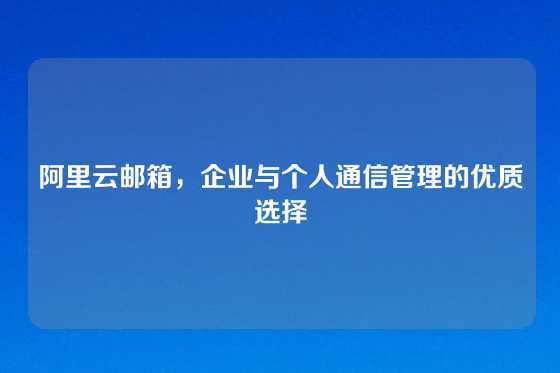 阿里云邮箱，企业与个人通信管理的优质选择