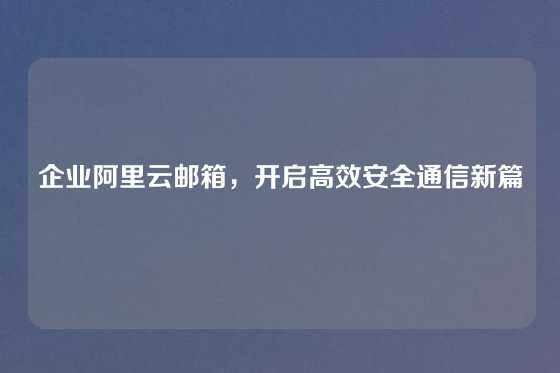 企业阿里云邮箱，开启高效安全通信新篇