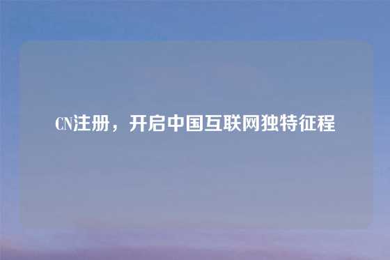 CN注册，开启中国互联网独特征程