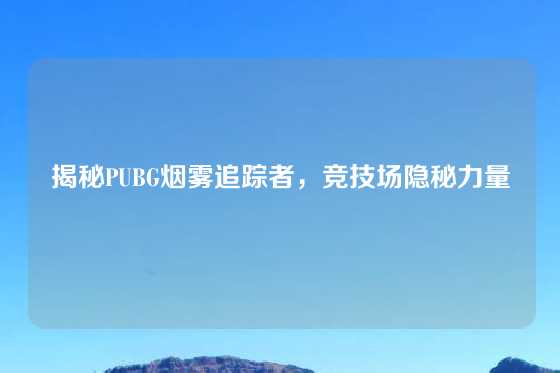 揭秘PUBG烟雾追踪者，竞技场隐秘力量