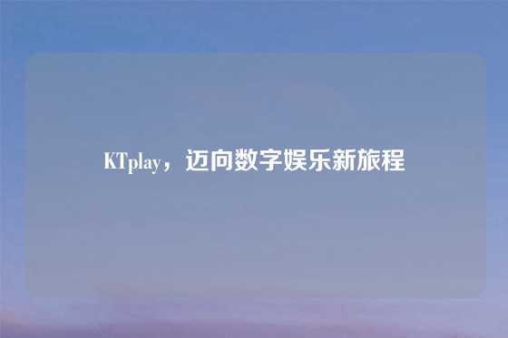 KTplay，迈向数字娱乐新旅程