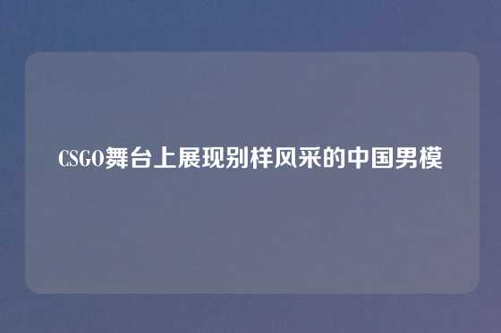 CSGO舞台上展现别样风采的中国男模