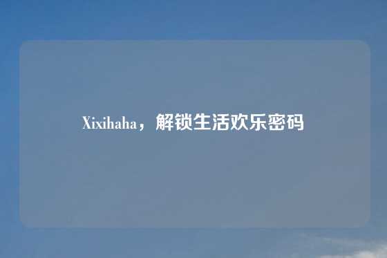 Xixihaha，解锁生活欢乐密码