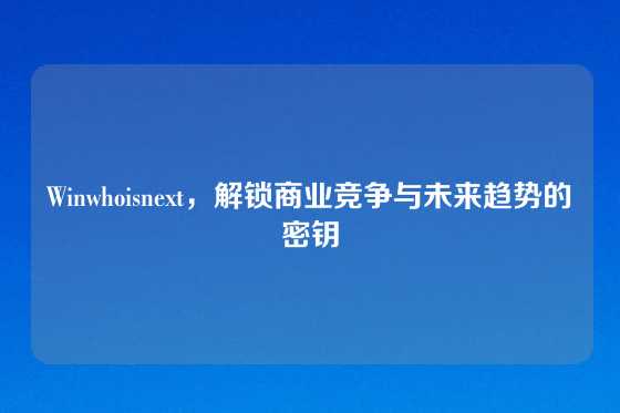 Winwhoisnext，解锁商业竞争与未来趋势的密钥