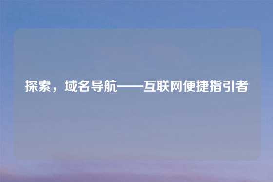探索，域名导航——互联网便捷指引者