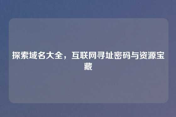 探索域名大全，互联网寻址密码与资源宝藏